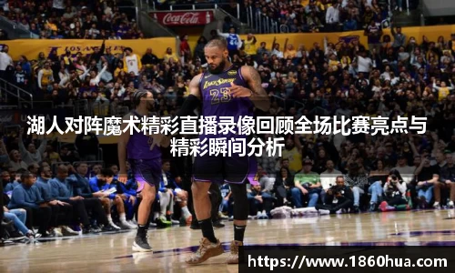 湖人对阵魔术精彩直播录像回顾全场比赛亮点与精彩瞬间分析