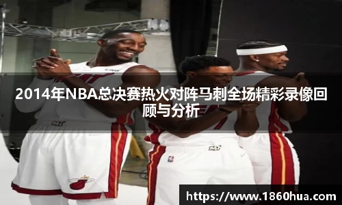 2014年NBA总决赛热火对阵马刺全场精彩录像回顾与分析