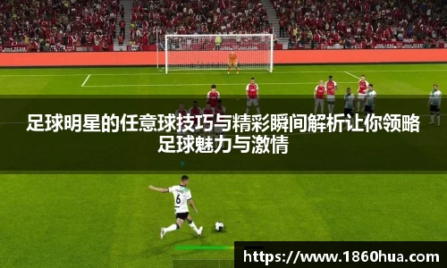 足球明星的任意球技巧与精彩瞬间解析让你领略足球魅力与激情