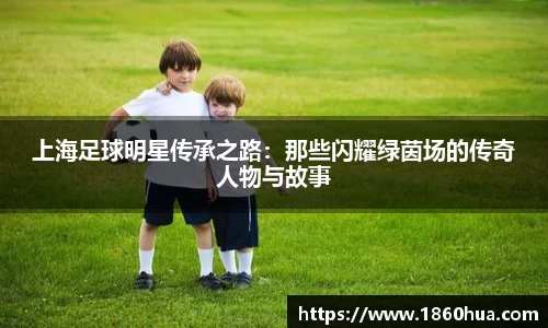 上海足球明星传承之路：那些闪耀绿茵场的传奇人物与故事