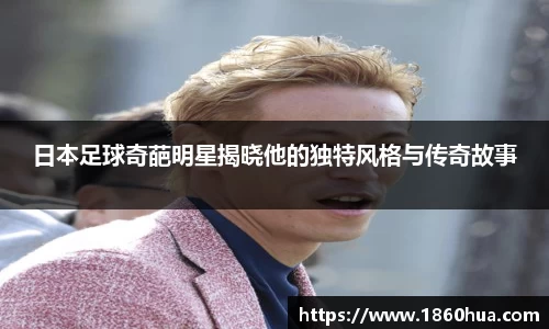日本足球奇葩明星揭晓他的独特风格与传奇故事