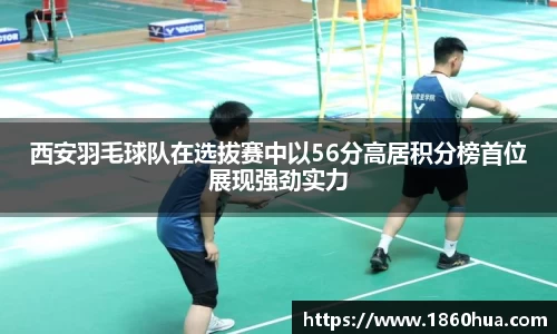 西安羽毛球队在选拔赛中以56分高居积分榜首位展现强劲实力