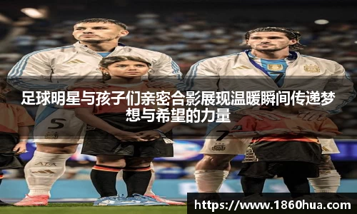 足球明星与孩子们亲密合影展现温暖瞬间传递梦想与希望的力量